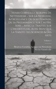 Coperta cărții Henri Corneille Agrippa De Nettesheim ... Sur La Noblesse, & Excellence Du Sexe Feminin, De Sa Preeminence Sur L'autre Sexe ... Avec Le Traittè Sur L'incertitude, Aussi Bien Que La Vanitè Des Sciences & Des Arts; Volume 1