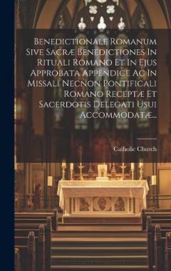 Benedictionale Romanum Sive Sacræ Benedictiones In Rituali Romano Et In Ejus Approbata Appendice Ac In Missali Necnon Pontificali Romano Receptæ Et Sacerdotis Delegati Usui Accommodatæ...