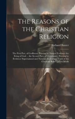 The Reasons of the Christian Religion: The First Part, of Godliness: Proving by Natural Evidence the Being of God ... the Second Part, of Christianity: Proving by Evidence Supernatural and Natural, the Certain Truth of the Christian Belief ... First