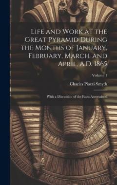 Life and Work at the Great Pyramid During the Months of January, February, March, and April, A.D. 1865: With a Discussion of the Facts Ascertained; Volume 1