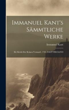 Immanuel Kant's Sämmtliche Werke: Bd. Kritik Der Reinen Vernunft, 1781, DRITTER BAND