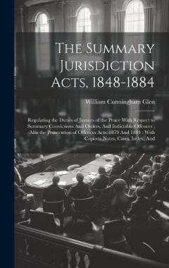 The Summary Jurisdiction Acts, 1848-1884: Regulating the Duties of Justices of the Peace With Respect to Summary Convictions And Orders, And Indictable Offences; Also the Prosecution of Offences Acts, 1879 And 1884: With Copious Notes, Cases, Index,