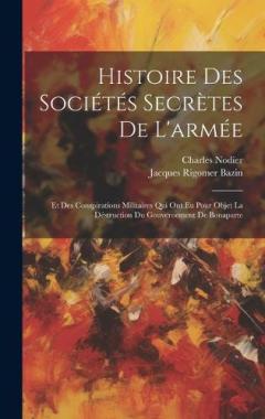 Coperta cărții Histoire Des Sociétés Secrètes De L'armée: Et Des Conspirations Militaires Qui Ont Eu Pour Objet La Déstruction Du Gouvernement De Bonaparte