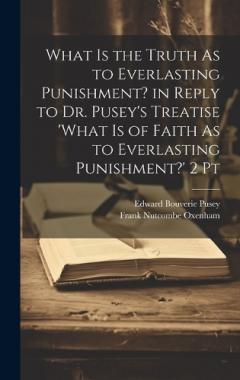 What Is the Truth As to Everlasting Punishment? in Reply to Dr. Pusey's Treatise 'what Is of Faith As to Everlasting Punishment?' 2 Pt