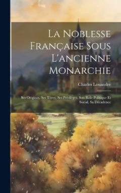Coperta cărții La Noblesse Française Sous L'ancienne Monarchie: Ses Origines, Ses Titres, Ses Privilèges, Son Role Politique Et Social, Sa Décadence