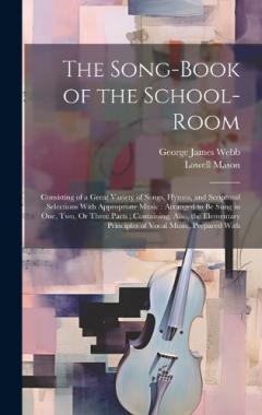 The Song-Book of the School-Room: Consisting of a Great Variety of Songs, Hymns, and Scriptural Selections With Appropriate Music: Arranged to Be Sung in One, Two, Or Three Parts; Containing, Also, the Elementary Principles of Vocal Music, Prepared W