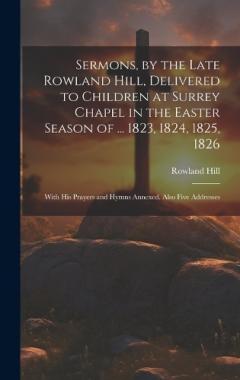 Coperta cărții Sermons, by the Late Rowland Hill, Delivered to Children at Surrey Chapel in the Easter Season of ... 1823, 1824, 1825, 1826: With His Prayers and Hymns Annexed. Also Five Addresses