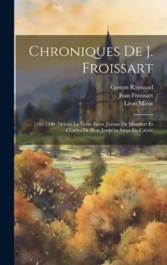 Coperta cărții Chroniques De J. Froissart: 1342-1346 (Depuis La Trêve Entre Jeanne De Montfort Et Charles De Blois Jusqu'au Siège De Calais)