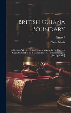 British Guiana Boundary: Arbitration With the United States of Venezuela. the Counter-Case On Behalf of the Government of Her Britannic Majesty [And Appendix]; Volume 1