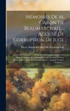 Mémoires De M. Caron De Beaumarchais ... Accusé De Corruption De Juge: Contre M. Goëzman ... Accusé De Subornation & De Faux, Mme. Goézman, & Le Sieur Bertrand, Accusés, Le Sieur Marin ... & Le Sieur Darnaud-Baculard ... Assignés Comme Témoins, ...