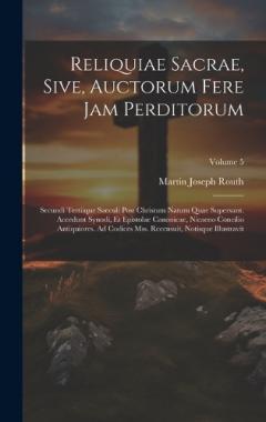 Reliquiae Sacrae, Sive, Auctorum Fere Jam Perditorum: Secundi Tertiique Saeculi Post Christum Natum Quae Supersunt. Accedunt Synodi, Et Epistolae Canonicae, Nicaeno Concilio Antiquiores. Ad Codices Mss. Recensuit, Notisque Illustravit; Volume 5