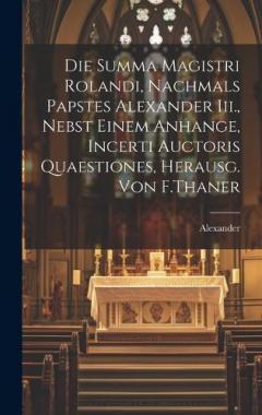 Die Summa Magistri Rolandi, Nachmals Papstes Alexander Iii., Nebst Einem Anhange, Incerti Auctoris Quaestiones, Herausg. Von F.Thaner
