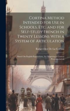 Cortina Method Intended for Use in Schools, Etc. and for Self-Study French in Twenty Lessons With a System of Articulation: Based On English Equivalents, for Acquiring a Correct Pronounciation