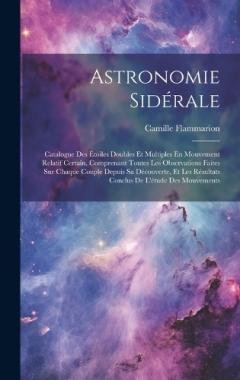 Astronomie Sidérale: Catalogue Des Étoiles Doubles Et Multiples En Mouvement Relatif Certain, Comprenant Toutes Les Observations Faites Sur Chaque Couple Depuis Sa Découverte, Et Les Résultats Conclus De L'étude Des Mouvements