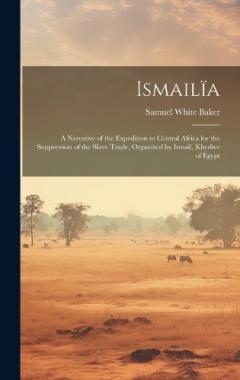 Ismailïa: A Narrative of the Expedition to Central Africa for the Suppression of the Slave Trade, Organized by Ismail, Khedive of Egypt