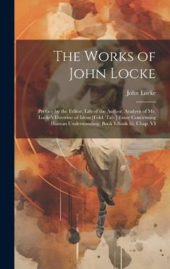 The Works of John Locke: Preface by the Editor. Life of the Author. Analysis of Mr. Locke's Doctrine of Ideas [Fold. Tab.] Essay Concerning Human Understanding. Book I-Book Iii, Chap. VI