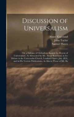 Discussion of Universalism: Or, a Defence of Orthodoxy Against the Heresy of Universalism, As Advocated by Mr. Abner Kneeland, in the Debate in the Universalist Church, Lombard Street, July 1824, and in His Various Publications, As Also in Those of M