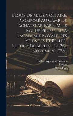 Éloge De M. De Voltaire, Composé Au Camp De Schatzlar Par S. M. Le Roi De Prusse, Lu À L'académie Royale Des Sciences Et Belles-lettres De Berlin... Le 26e Novembre 1728...