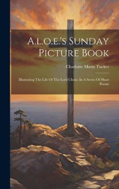 A.l.o.e.'s Sunday Picture Book: Illustrating The Life Of The Lord Christ, In A Series Of Short Poems