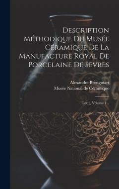 Description Méthodique Du Musée Céramique De La Manufacture Royal De Porcelaine De Sevres: Texte, Volume 1...