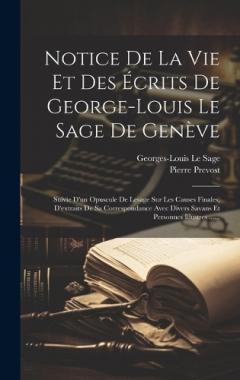 Notice De La Vie Et Des Écrits De George-louis Le Sage De Genève: Suivie D'un Opuscule De Lesage Sur Les Causes Finales, D'extraits De Sa Correspondance Avec Divers Savans Et Personnes Illustres ......