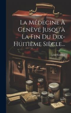 La Médecine À Genève Jusqu'à La Fin Du Dix-huitième Siècle...