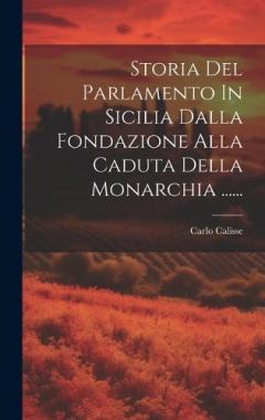Storia Del Parlamento In Sicilia Dalla Fondazione Alla Caduta Della Monarchia ......