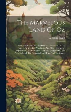 The Marvelous Land Of Oz: Being An Account Of The Further Adventures Of The Scarecrow And Tin Woodman, And Also The Strange Experiences Of The Highly Magnified Woggle-bug, Jack Pumpkinhead, The Animated Saw-horse And The Gump