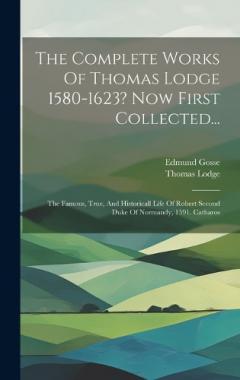 Coperta cărții The Complete Works Of Thomas Lodge 1580-1623? Now First Collected...: The Famous, True, And Historicall Life Of Robert Second Duke Of Normandy, 1591. Catharos