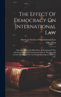 Coperta cărții The Effect Of Democracy On International Law: Opening Address By Elihu Root As President Of The American Society Of International Law At The Eleventh Annual Meeting Of The Society In Washington, April 26, 1917
