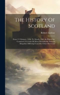 The History Of Scotland: From 21 February, 1436. To March, 1565. In Which Are Contained Accounts Of Many Remarkable Passages Altogether Differing From Our Other Historians