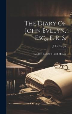 Coperta cărții The Diary Of John Evelyn, Esq., F. R. S.: From 1641 To 1705-6: With Memoir