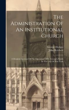 The Administration Of An Institutional Church: A Detailed Account Of The Operation Of St. George's Parish In The City Of New York