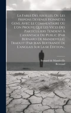 La Fable Des Abeilles, Ou Les Fripons Devenus Honnêtes Gens, Avec Le Commentaire Où L'on Prouve Que Les Vices Des Particuliers Tendent À L'avantage Du Public [par Bernard De Mandeville]. Traduit [par Jean Bertrand] De L'anglais Sur La 6e Édition...