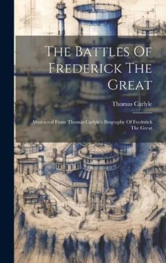 The Battles Of Frederick The Great: Abstracted From Thomas Carlyle's Biography Of Frederick The Great