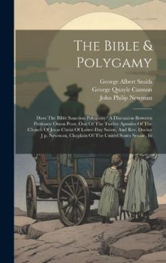 The Bible & Polygamy: Does The Bible Sanction Polygamy? A Discussion Between Professor Orson Pratt, One Of The Twelve Apostles Of The Church Of Jesus Christ Of Latter-day Saints, And Rev. Doctor J.p. Newman, Chaplain Of The United States Senate, In
