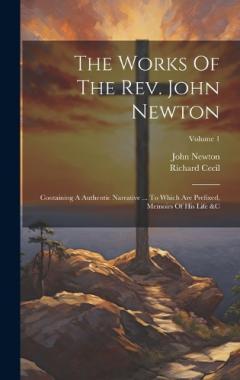 Coperta cărții The Works Of The Rev. John Newton: Containing A Authentic Narrative ... To Which Are Prefixed, Memoirs Of His Life &c; Volume 1