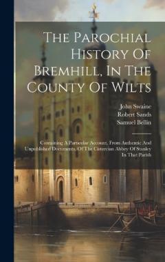 The Parochial History Of Bremhill, In The County Of Wilts: Containing A Particular Account, From Authentic And Unpublished Documents, Of The Cistercian Abbey Of Stanley In That Parish