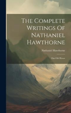 The Complete Writings Of Nathaniel Hawthorne: Our Old House
