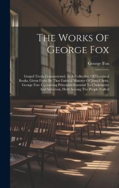 The Works Of George Fox: Gospel Truth Demonstrated, In A Collection Of Doctrinal Books, Given Forth By That Faithful Minister Of Jesus Christ, George Fox: Containing Principles Essential To Christianity And Salvation, Held Among The People Called