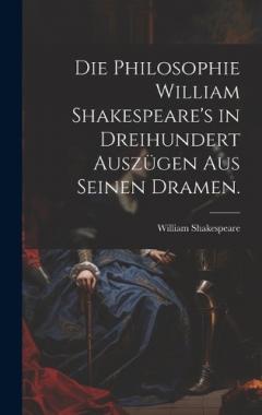 Die Philosophie William Shakespeare's in dreihundert Auszügen aus seinen Dramen.