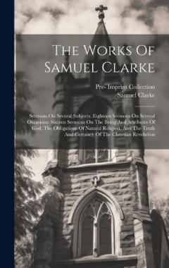 Coperta cărții The Works Of Samuel Clarke: Sermons On Several Subjects. Eighteen Sermons On Several Occasions. Sixteen Sermons On The Being And Attributes Of God, The Obligations Of Natural Religion, And The Truth And Certainty Of The Christian Revelation