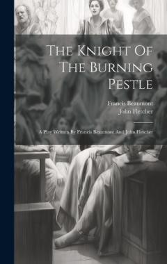 Coperta cărții The Knight Of The Burning Pestle: A Play Written By Francis Beaumont And John Fletcher