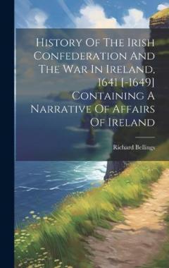History Of The Irish Confederation And The War In Ireland, 1641 [-1649] Containing A Narrative Of Affairs Of Ireland