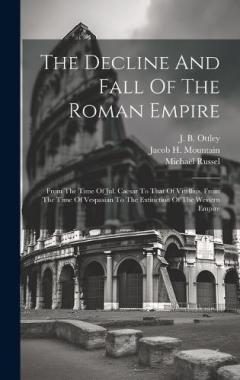 The Decline And Fall Of The Roman Empire: From The Time Of Jul. Caesar To That Of Vitellius, From The Time Of Vespasian To The Extinction Of The Western Empire