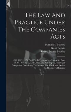 The Law And Practice Under The Companies Acts: 1862, 1867, 1870, And The Life Assurance Companies Acts, 1870, 1871, 1872, And Other Acts Relating To Joint Stock Companies: Containing The Statutes And The Rules, Orders And Forms To Regulate