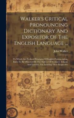 Walker's Critical Pronouncing Dictionary And Expositor Of The English Language ...: To Which Are Prefixed Principles Of English Pronunciation, Rules To Be Observed By The Natives Of Scotland, Ireland, And London, For Avoiding Their Respective