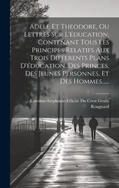 Adele Et Theodore, Ou Lettres Sur L'éducation, Contenant Tous Les Principes Relatifs Aux Trois Differents Plans D'éducation, Des Princes, Des Jeunes Personnes, Et Des Hommes......