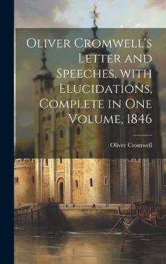Coperta cărții Oliver Cromwell's Letter and Speeches, with Elucidations, Complete in One Volume, 1846