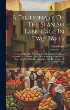 A Dictionary Of The Spanish Language In Two Parts: 1. Spanish-english. 2. English-spanish: Including A Large Number Of Technical Terms Used In Mining, Engineering, Etc., Etc., With The Proper Accents And The Gender Of Every Noun
